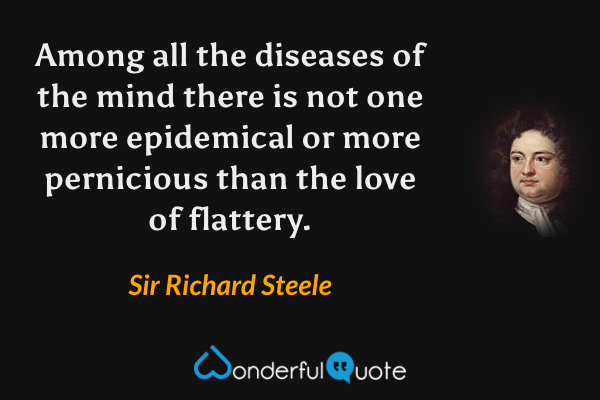 Among all the diseases of the mind there is not one more epidemical or more pernicious than the love of flattery. - Sir Richard Steele quote.