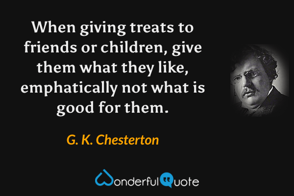 When giving treats to friends or children, give them what they like, emphatically not what is good for them. - G. K. Chesterton quote.