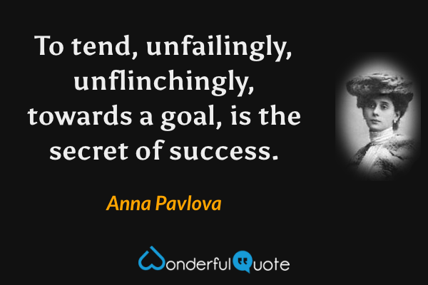 To tend, unfailingly, unflinchingly, towards a goal, is the secret of success. - Anna Pavlova quote.