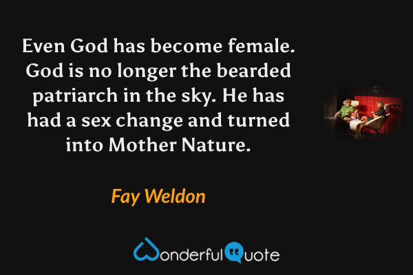 Even God has become female.  God is no longer the bearded patriarch in the sky.  He has had a sex change and turned into Mother Nature. - Fay Weldon quote.