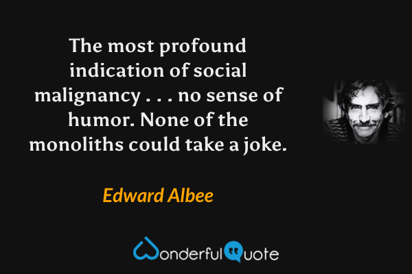 The most profound indication of social malignancy . . . no sense of humor. None of the monoliths could take a joke. - Edward Albee quote.