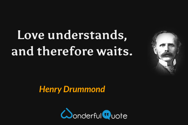 Love understands, and therefore waits. - Henry Drummond quote.