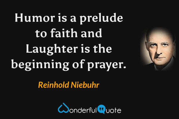 Humor is a prelude to faith and
Laughter is the beginning of prayer. - Reinhold Niebuhr quote.
