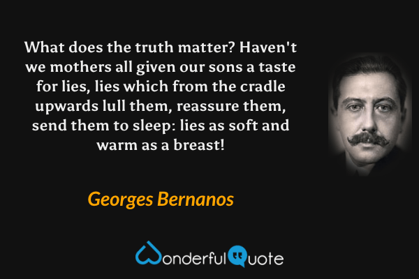 What does the truth matter?  Haven't we mothers all given our sons a taste for lies, lies which from the cradle upwards lull them, reassure them, send them to sleep: lies as soft and warm as a breast! - Georges Bernanos quote.