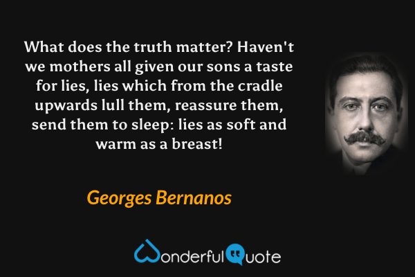 What does the truth matter? Haven't we mothers all given our sons a taste for lies, lies which from the cradle upwards lull them, reassure them, send them to sleep: lies as soft and warm as a breast! - Georges Bernanos quote.