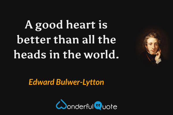 A good heart is better than all the heads in the world. - Edward Bulwer-Lytton quote.