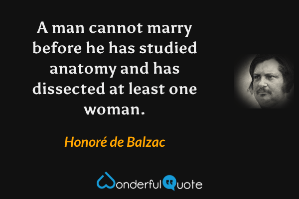 A man cannot marry before he has studied anatomy and has dissected at least one woman. - Honoré de Balzac quote.