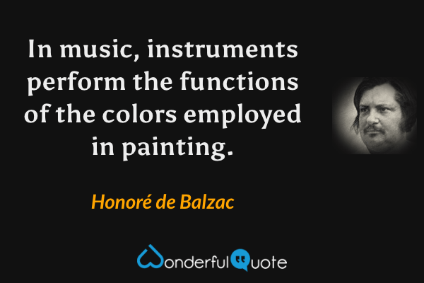 In music, instruments perform the functions of the colors employed in painting. - Honoré de Balzac quote.
