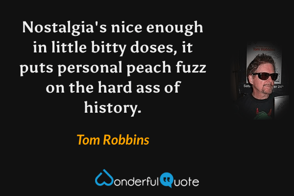 Nostalgia's nice enough in little bitty doses, it puts personal peach fuzz on the hard ass of history. - Tom Robbins quote.