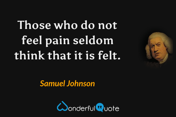 Those who do not feel pain seldom think that it is felt. - Samuel Johnson quote.