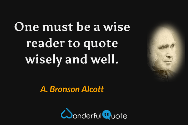 One must be a wise reader to quote wisely and well. - A. Bronson Alcott quote.