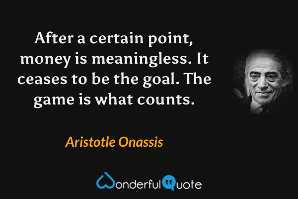 After a certain point, money is meaningless. It ceases to be the goal. The game is what counts. - Aristotle Onassis quote.