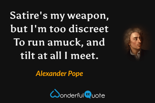 Satire's my weapon, but I'm too discreet
To run amuck, and tilt at all I meet. - Alexander Pope quote.