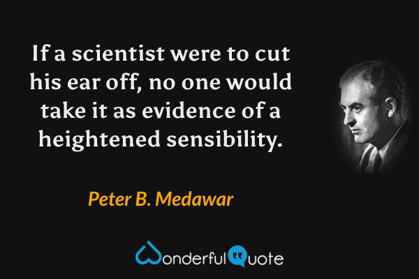 If a scientist were to cut his ear off, no one would take it as evidence of a heightened sensibility. - Peter B. Medawar quote.