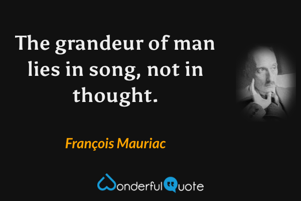 The grandeur of man lies in song, not in thought. - François Mauriac quote.