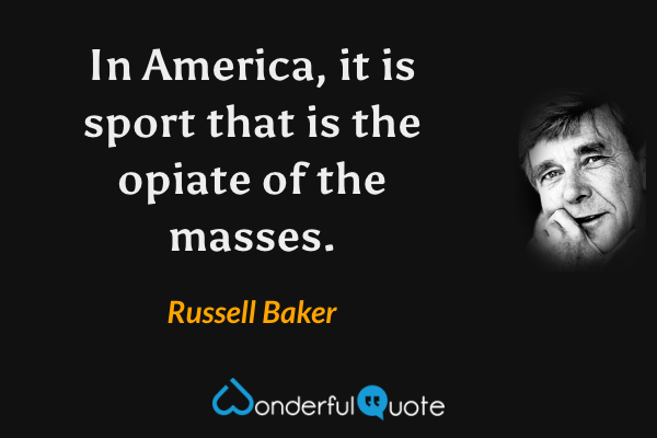 In America, it is sport that is the opiate of the masses. - Russell Baker quote.