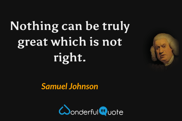 Nothing can be truly great which is not right. - Samuel Johnson quote.