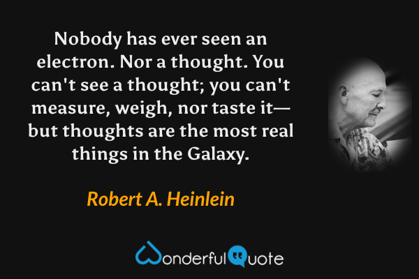 Nobody has ever seen an electron. Nor a thought. You can't see a thought; you can't measure, weigh, nor taste it—but thoughts are the most real things in the Galaxy. - Robert A. Heinlein quote.