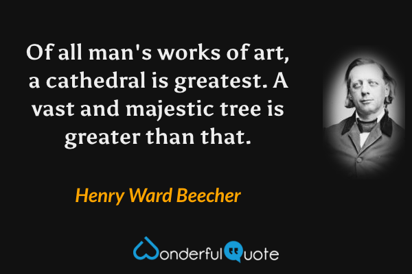 Of all man's works of art, a cathedral is greatest. A vast and majestic tree is greater than that. - Henry Ward Beecher quote.