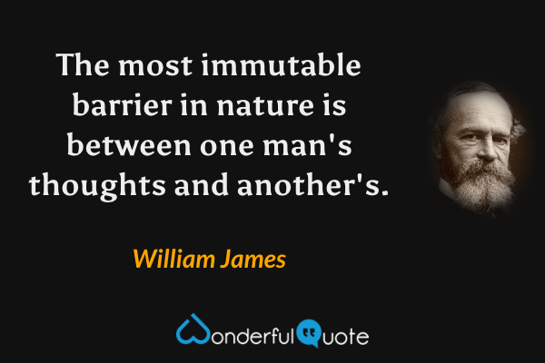 The most immutable barrier in nature is between one man's thoughts and another's. - William James quote.