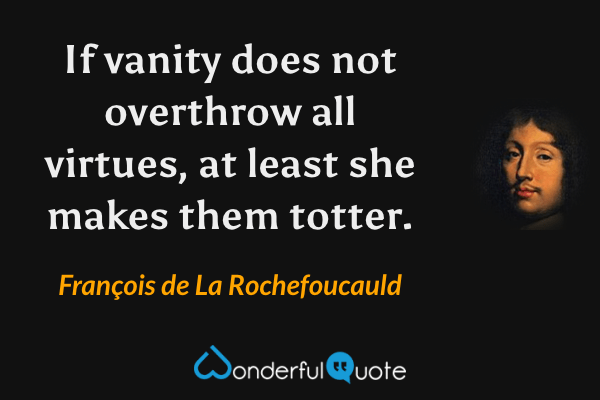 If vanity does not overthrow all virtues, at least she makes them totter. - François de La Rochefoucauld quote.