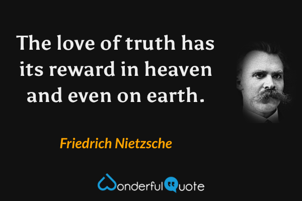 The love of truth has its reward in heaven and even on earth. - Friedrich Nietzsche quote.