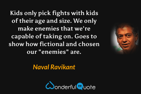 Kids only pick fights with kids of their age and size. We only make enemies that we're capable of taking on. Goes to show how fictional and chosen our "enemies" are. - Naval Ravikant quote.