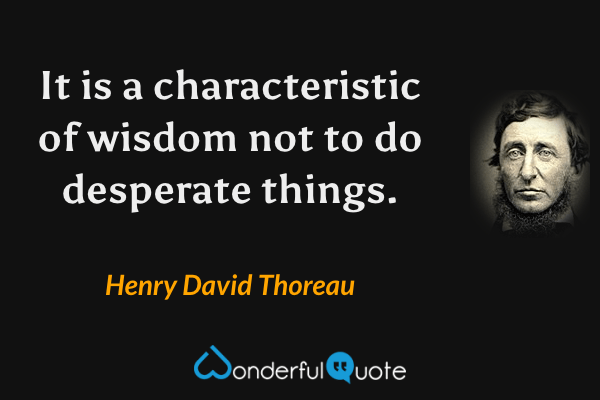 It is a characteristic of wisdom not to do desperate things. - Henry David Thoreau quote.