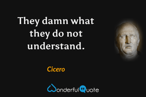 They damn what they do not understand. - Cicero quote.