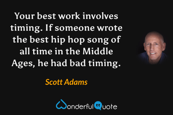 Your best work involves timing. If someone wrote the best hip hop song of all time in the Middle Ages, he had bad timing. - Scott Adams quote.