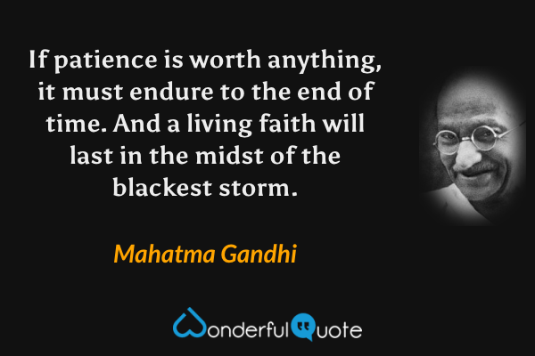 If patience is worth anything, it must endure to the end of time. And a living faith will last in the midst of the blackest storm. - Mahatma Gandhi quote.