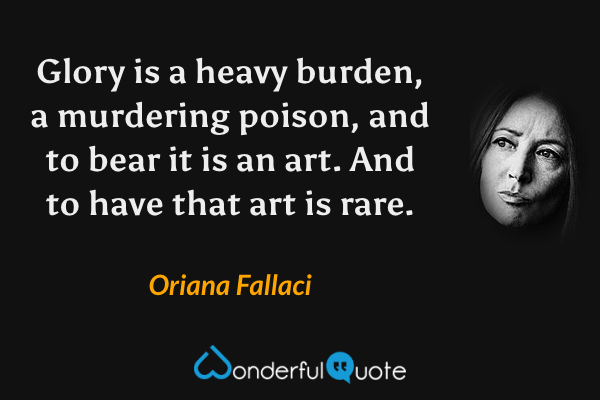 Glory is a heavy burden, a murdering poison, and to bear it is an art. And to have that art is rare. - Oriana Fallaci quote.