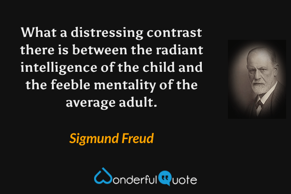 What a distressing contrast there is between the radiant intelligence of the child and the feeble mentality of the average adult. - Sigmund Freud quote.