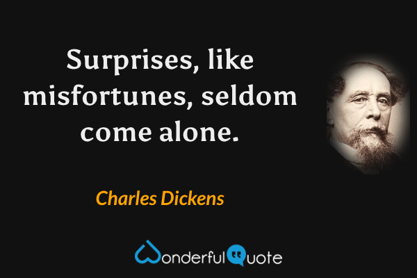 Surprises, like misfortunes, seldom come alone. - Charles Dickens quote.