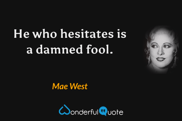 He who hesitates is a damned fool. - Mae West quote.