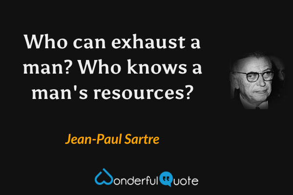 Who can exhaust a man? Who knows a man's resources? - Jean-Paul Sartre quote.