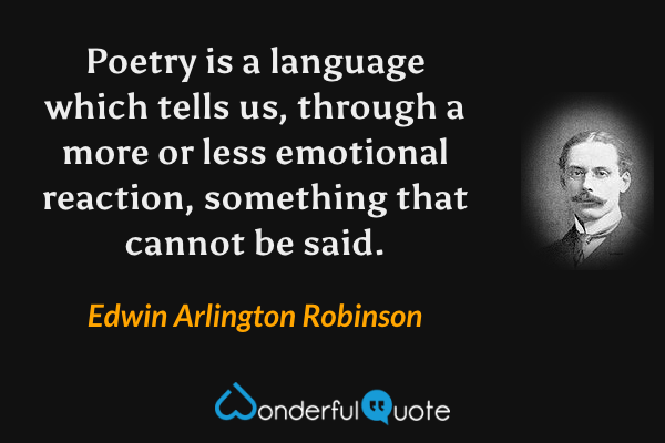 Poetry is a language which tells us, through a more or less emotional reaction, something that cannot be said. - Edwin Arlington Robinson quote.