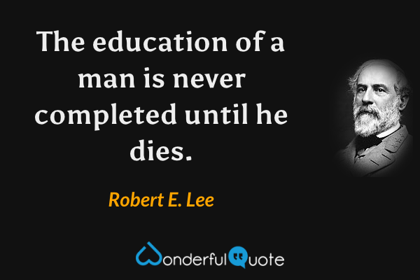 The education of a man is never completed until he dies. - Robert E. Lee quote.