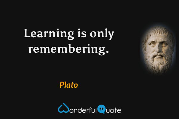 Learning is only remembering. - Plato quote.