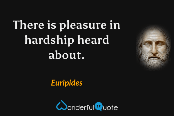 There is pleasure in hardship heard about. - Euripides quote.