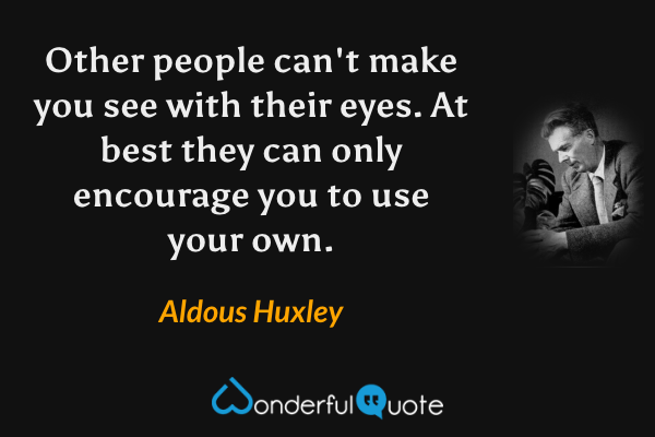 Other people can't make you see with their eyes. At best they can only encourage you to use your own. - Aldous Huxley quote.
