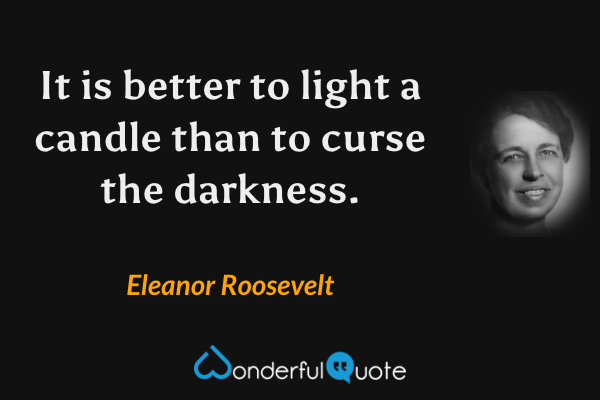 It is better to light a candle than to curse the darkness. - Eleanor Roosevelt quote.