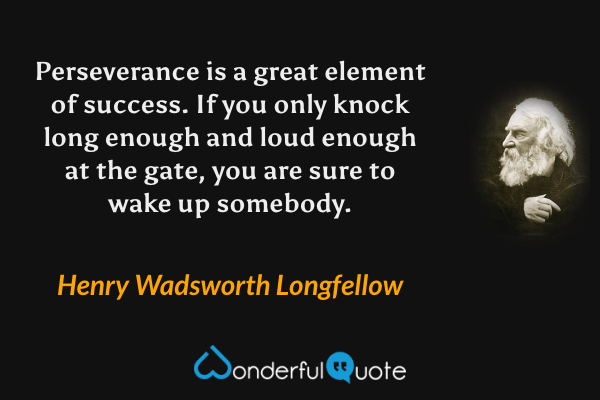 Perseverance is a great element of success. If you only knock long enough and loud enough at the gate, you are sure to wake up somebody. - Henry Wadsworth Longfellow quote.