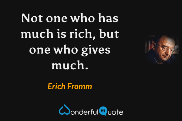 Not one who has much is rich, but one who gives much. - Erich Fromm quote.