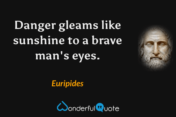 Danger gleams like sunshine to a brave man's eyes. - Euripides quote.