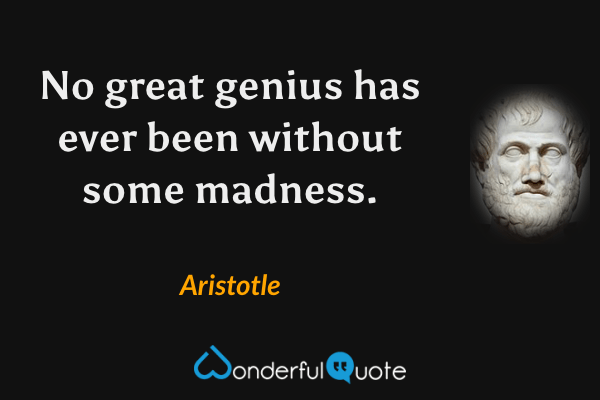No great genius has ever been without some madness. - Aristotle quote.
