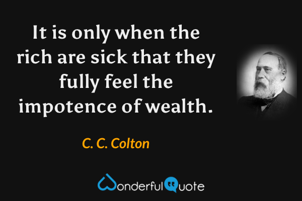 It is only when the rich are sick that they fully feel the impotence of wealth. - C. C. Colton quote.