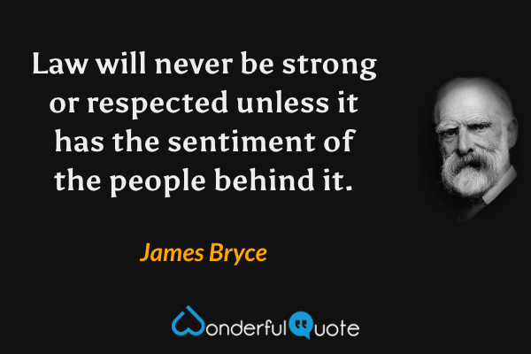 Law will never be strong or respected unless it has the sentiment of the people behind it. - James Bryce quote.