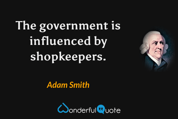 The government is influenced by shopkeepers. - Adam Smith quote.