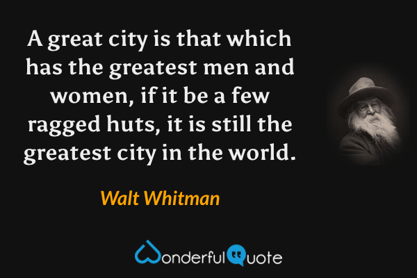 A great city is that which has the greatest men and women, if it be a few ragged huts, it is still the greatest city in the world. - Walt Whitman quote.